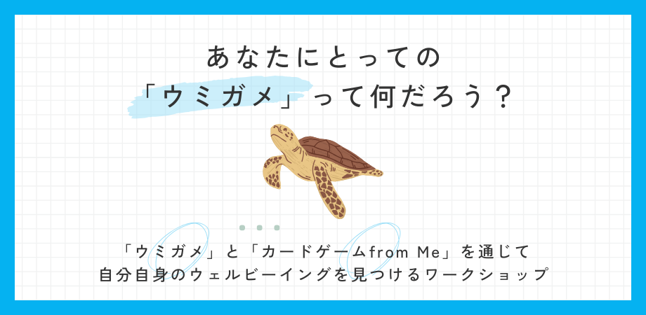 6/7(土)あなたにとっての「ウミガメ」って何だろう？～「ウミガメ」と「カードゲームfrom Me」を通じて自分自身のウェルビーイングを見つけるワークショップ～