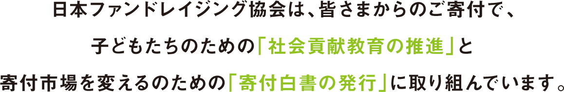 日本ファンドレイジング協会は、皆さまからのご寄付で、子どもたちのための「社会貢献教育の推進」と寄付市場を変えるのための「寄付白書の発行」に取り組んでいます。